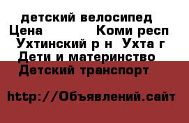 детский велосипед › Цена ­ 1 500 - Коми респ., Ухтинский р-н, Ухта г. Дети и материнство » Детский транспорт   